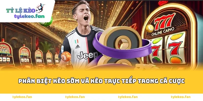 Phân biệt kèo sớm và kèo trực tiếp trong cá cược